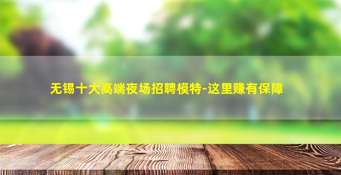 无锡十大高端夜场招聘模特-这里赚有保障