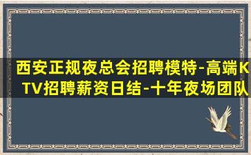西安正规夜总会招聘模特-高端KTV招聘薪资日结-十年夜场团队